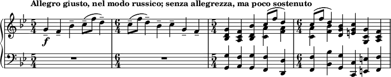 { \new PianoStaff <<
\new Staff <<
\new voice \relative c'' {
\tempo "Allegro giusto, nel modo russico; senza allegrezza, ma poco sostenuto"
\set Score.tempoHideNote = ##t \tempo 4 = 112
\clef treble \key bes \major
\time 5/4
g4--_\f f-- bes-- c8--( f d4--)
\time 6/4
c8--( f d4--) bes-- c-- g-- f--
\time 5/4
<bes, d g>4 <a c f> <bes d bes'> \stemDown <c a'> <f a>
\time 6/4
\stemDown <c a'> <f bes> \stemNeutral <d g bes> <e g c> <g, c g'> <a c f>
}
\new Voice \relative c'' {
\time 5/4
s1 s4
\time 6/4
s1.
\time 5/4
s2. \stemUp c8^( f d4)
\time 6/4
\stemUp c8^( f d4) s1
}
>>
\new Staff <<
\clef bass \key bes \major
\relative c {
\time 5/4
R1*5/4
\time 6/4
R1*6/4
\time 5/4
<g g'>4 <a f'> <g g'> <f f'> <d d'>
\time 6/4
<f f'> <bes bes'> <g g'> <c, c'> <e e'> <f f'>
}
>>
>> }